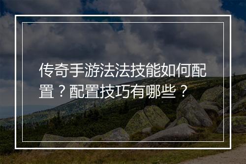 传奇手游法法技能如何配置？配置技巧有哪些？