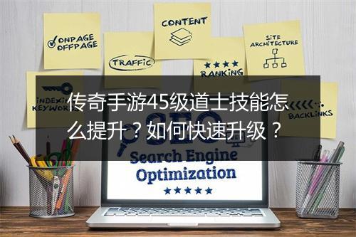 传奇手游45级道士技能怎么提升？如何快速升级？