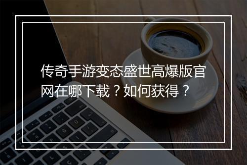 传奇手游变态盛世高爆版官网在哪下载？如何获得？