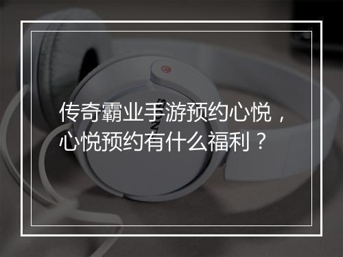 传奇霸业手游预约心悦，心悦预约有什么福利？