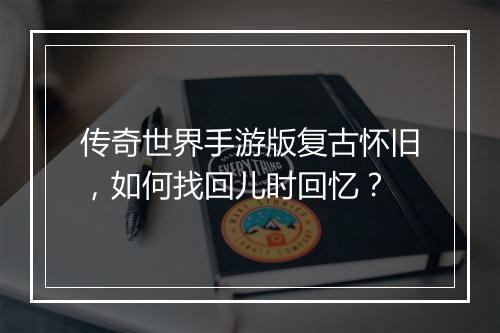 传奇世界手游版复古怀旧,如何找回儿时回忆?