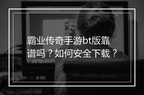 霸业传奇手游bt版靠谱吗？如何安全下载？
