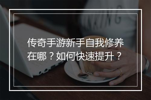 传奇手游新手自我修养在哪？如何快速提升？