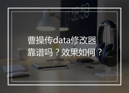 曹操传data修改器靠谱吗？效果如何？