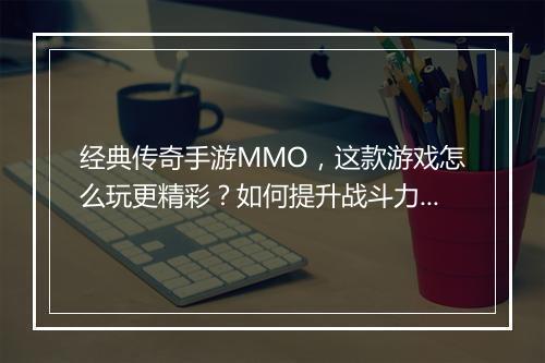 经典传奇手游MMO，这款游戏怎么玩更精彩？如何提升战斗力？