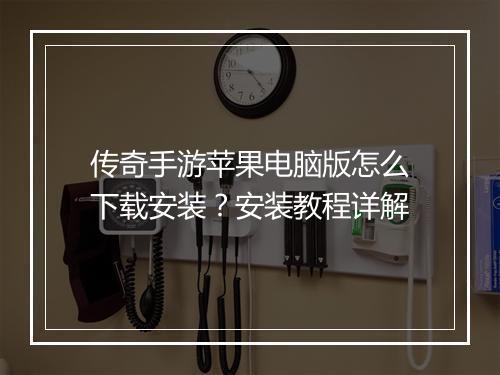 传奇手游苹果电脑版怎么下载安装？安装教程详解