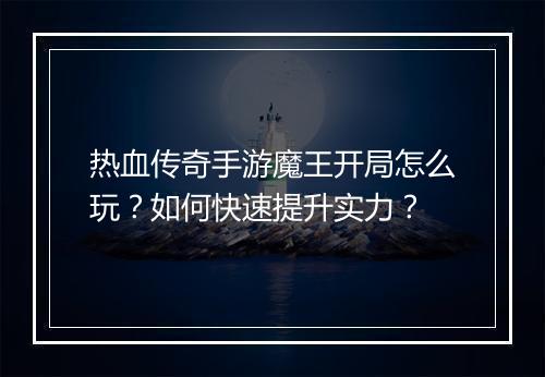 热血传奇手游魔王开局怎么玩？如何快速提升实力？