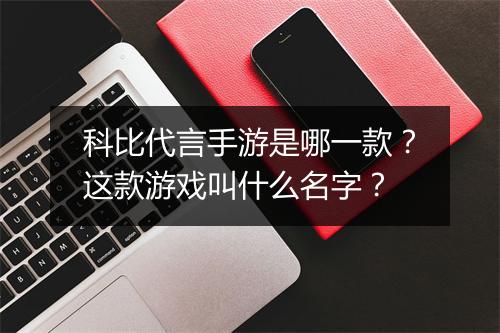 科比代言手游是哪一款？这款游戏叫什么名字？