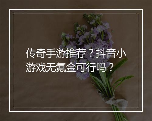 传奇手游推荐？抖音小游戏无氪金可行吗？