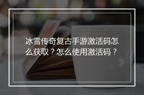冰雪传奇复古手游激活码怎么获取？怎么使用激活码？