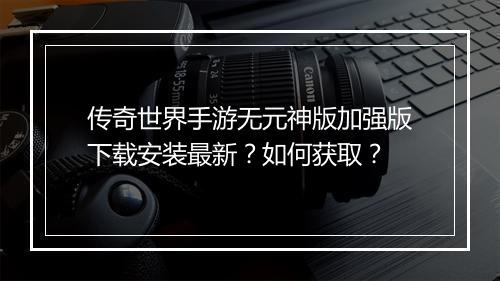 传奇世界手游无元神版加强版下载安装最新？如何获取？