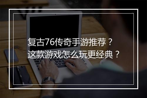 复古76传奇手游推荐？这款游戏怎么玩更经典？