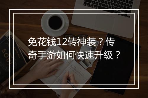 免花钱12转神装？传奇手游如何快速升级？