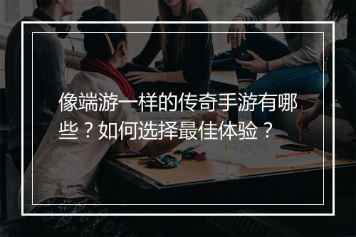 像端游一样的传奇手游有哪些？如何选择最佳体验？