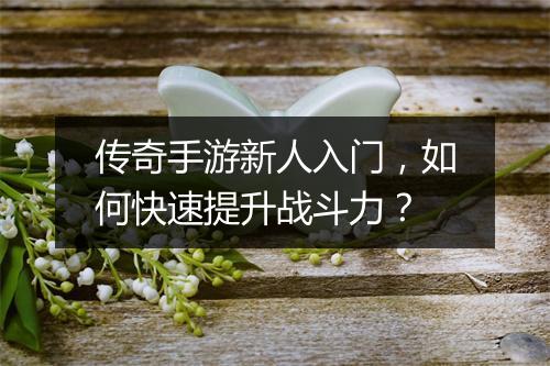 传奇手游新人入门，如何快速提升战斗力？