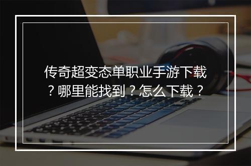 传奇超变态单职业手游下载？哪里能找到？怎么下载？