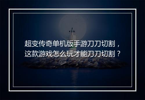超变传奇单机版手游刀刀切割，这款游戏怎么玩才能刀刀切割？