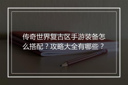传奇世界复古区手游装备怎么搭配？攻略大全有哪些？