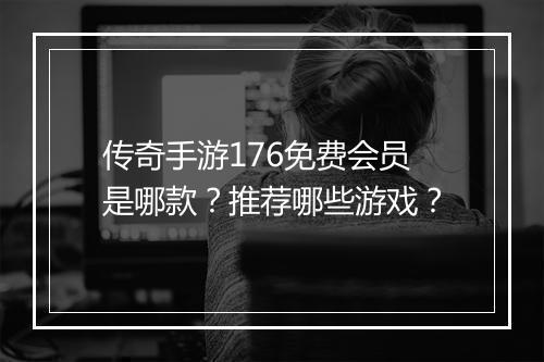 传奇手游176免费会员是哪款？推荐哪些游戏？