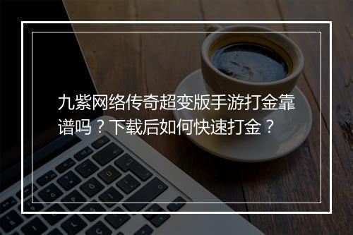九紫网络传奇超变版手游打金靠谱吗？下载后如何快速打金？