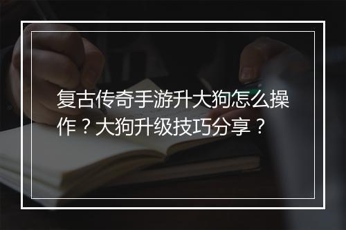 复古传奇手游升大狗怎么操作？大狗升级技巧分享？