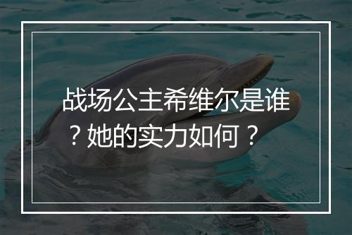 战场公主希维尔是谁？她的实力如何？