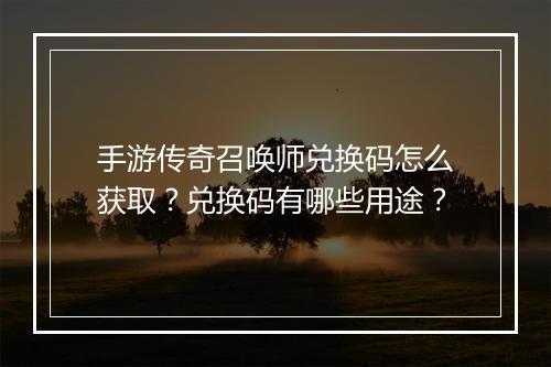手游传奇召唤师兑换码怎么获取？兑换码有哪些用途？