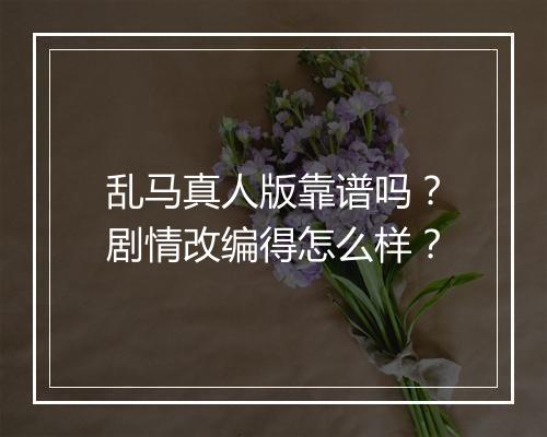乱马真人版靠谱吗？剧情改编得怎么样？