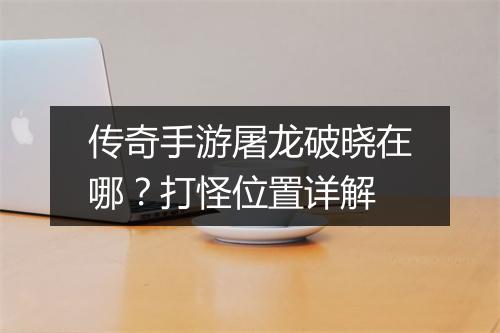 传奇手游屠龙破晓在哪？打怪位置详解
