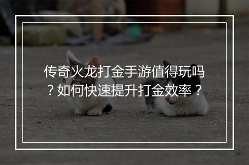传奇火龙打金手游值得玩吗？如何快速提升打金效率？