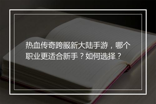 热血传奇跨服新大陆手游，哪个职业更适合新手？如何选择？