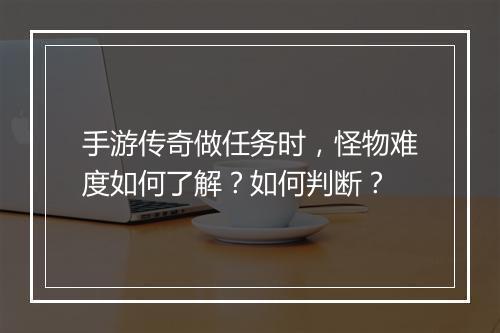手游传奇做任务时，怪物难度如何了解？如何判断？