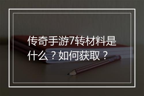 传奇手游7转材料是什么？如何获取？