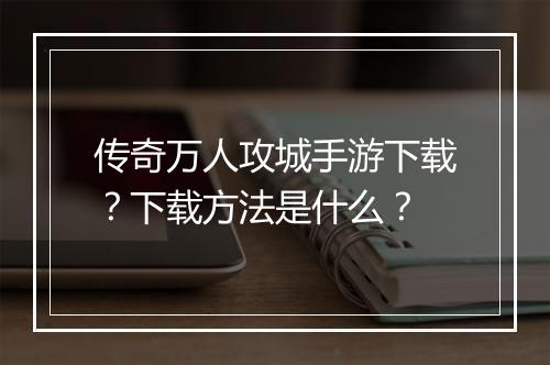 传奇万人攻城手游下载？下载方法是什么？