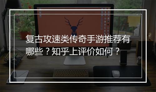 复古攻速类传奇手游推荐有哪些？知乎上评价如何？