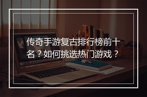 传奇手游复古排行榜前十名？如何挑选热门游戏？