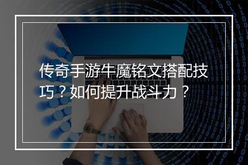 传奇手游牛魔铭文搭配技巧？如何提升战斗力？