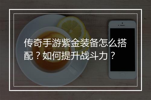 传奇手游紫金装备怎么搭配？如何提升战斗力？