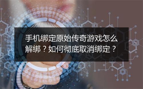 手机绑定原始传奇游戏怎么解绑？如何彻底取消绑定？