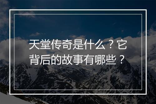 天堂传奇是什么？它背后的故事有哪些？