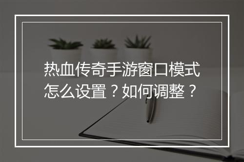 热血传奇手游窗口模式怎么设置？如何调整？