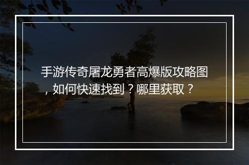 手游传奇屠龙勇者高爆版攻略图，如何快速找到？哪里获取？