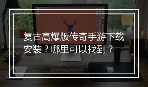 复古高爆版传奇手游下载安装？哪里可以找到？