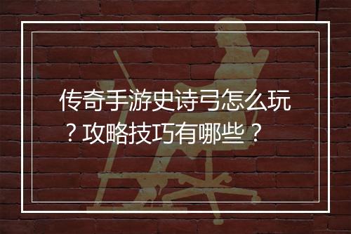 传奇手游史诗弓怎么玩？攻略技巧有哪些？