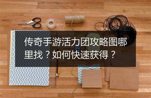 传奇手游活力团攻略图哪里找？如何快速获得？