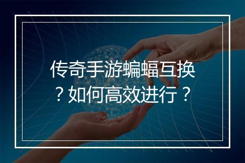 传奇手游蝙蝠互换？如何高效进行？