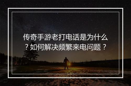 传奇手游老打电话是为什么？如何解决频繁来电问题？