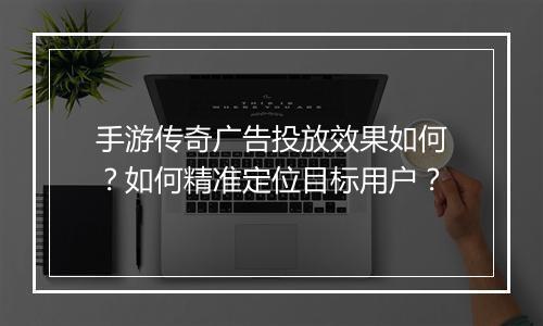 手游传奇广告投放效果如何？如何精准定位目标用户？