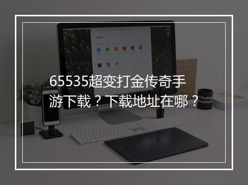 65535超变打金传奇手游下载？下载地址在哪？