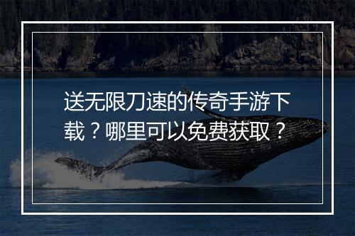 送无限刀速的传奇手游下载？哪里可以免费获取？